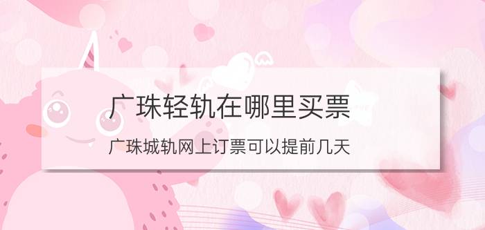 广珠轻轨在哪里买票（广珠城轨网上订票可以提前几天 广珠城轨怎么买票）